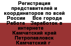 Регистрация представителей и координаторов по всей России. - Все города Работа » Заработок в интернете   . Камчатский край,Петропавловск-Камчатский г.